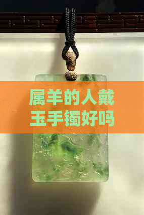 属羊的人戴玉手镯好吗：女生如何搭配与选择