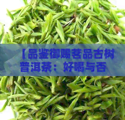 【品鉴御赐茗品古树普洱茶：好喝与否全凭个人口味】