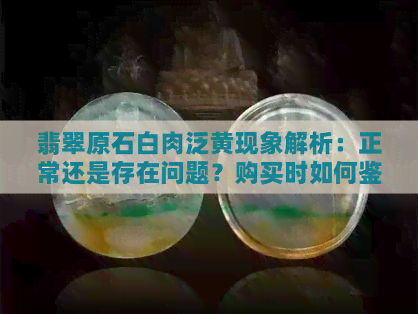 翡翠原石白肉泛黄现象解析：正常还是存在问题？购买时如何鉴别与挑选？