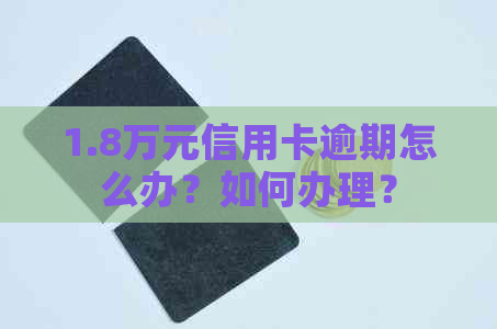 1.8万元信用卡逾期怎么办？如何办理？