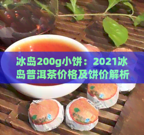 冰岛200g小饼：2021冰岛普洱茶价格及饼价解析