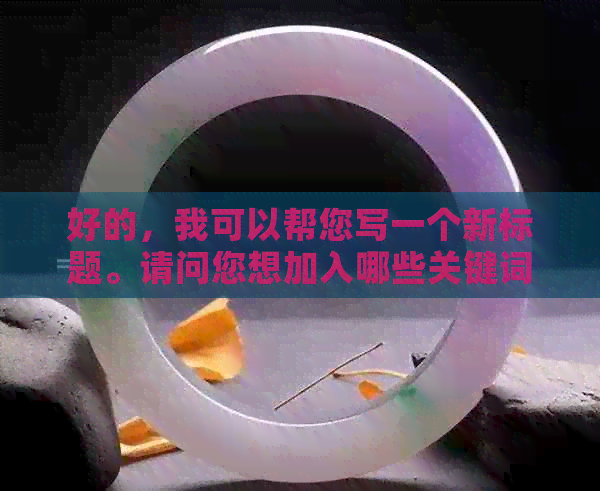 好的，我可以帮您写一个新标题。请问您想加入哪些关键词呢？-制作标题的关键词有哪些渠道