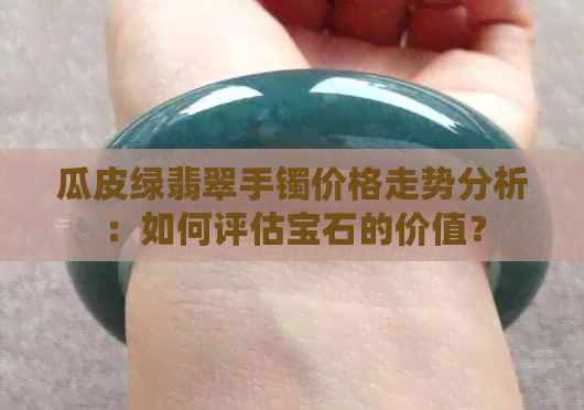 瓜皮绿翡翠手镯价格走势分析：如何评估宝石的价值？