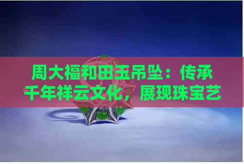 周大福和田玉吊坠：传承千年祥云文化，展现珠宝艺术魅力