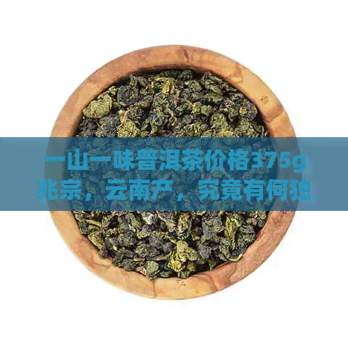 一山一味普洱茶价格375g兆宗，云南产，究竟有何独特风味？