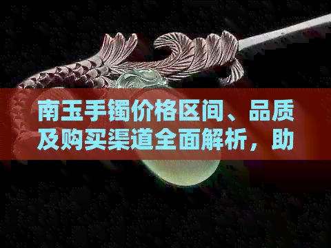 南玉手镯价格区间、品质及购买渠道全面解析，助您轻松选购心仪之物