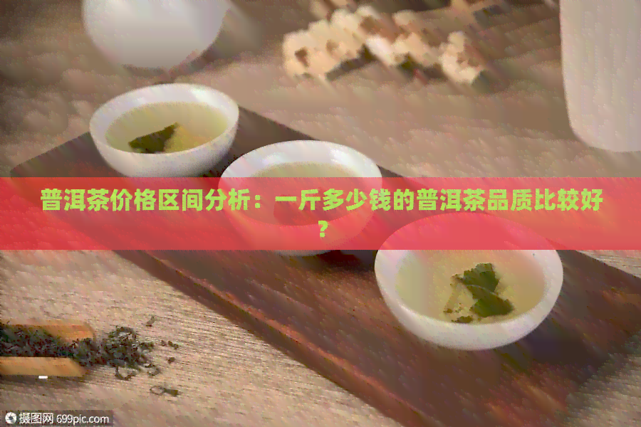 普洱茶价格区间分析：一斤多少钱的普洱茶品质比较好？