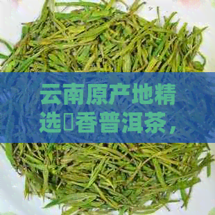 云南原产地精选檽香普洱茶，古法烘焙，醇厚回的糯米香韵