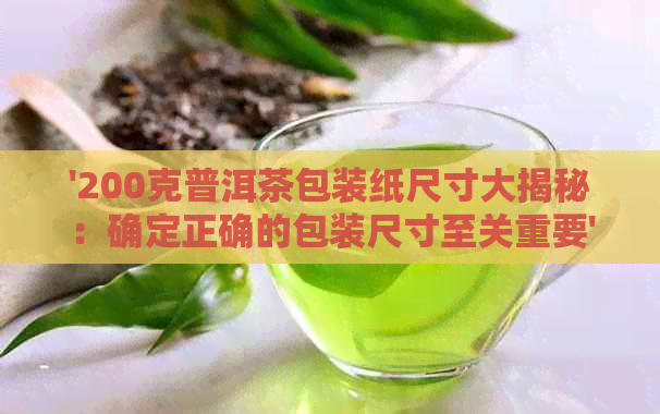 '200克普洱茶包装纸尺寸大揭秘：确定正确的包装尺寸至关重要'