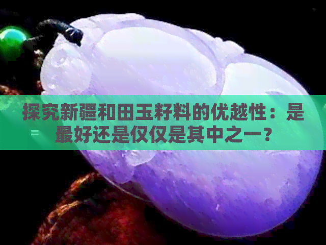 探究新疆和田玉籽料的优越性：是更好还是仅仅是其中之一？