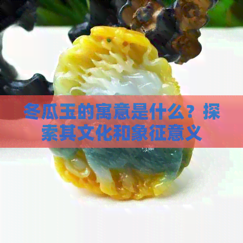 冬瓜玉的寓意是什么？探索其文化和象征意义