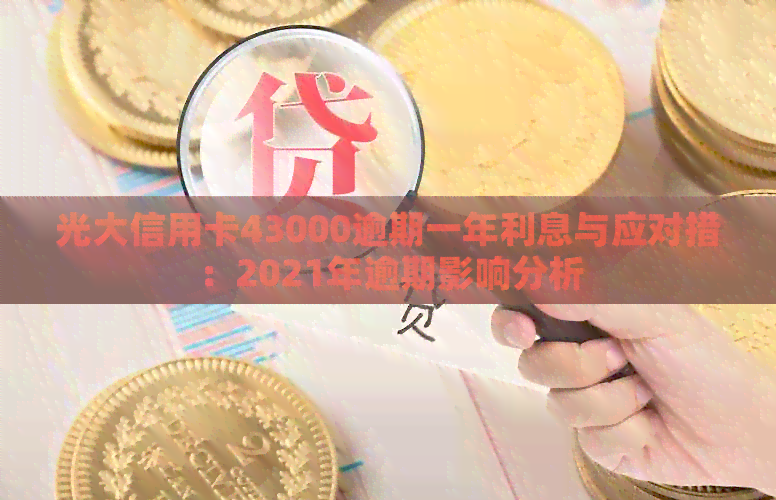 光大信用卡43000逾期一年利息与应对措：2021年逾期影响分析