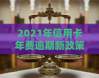 2021年信用卡年费逾期新政策详解：条款、内容和法规