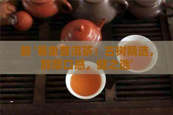 新 '易象普洱茶：古树精选，醇厚口感，健之选'