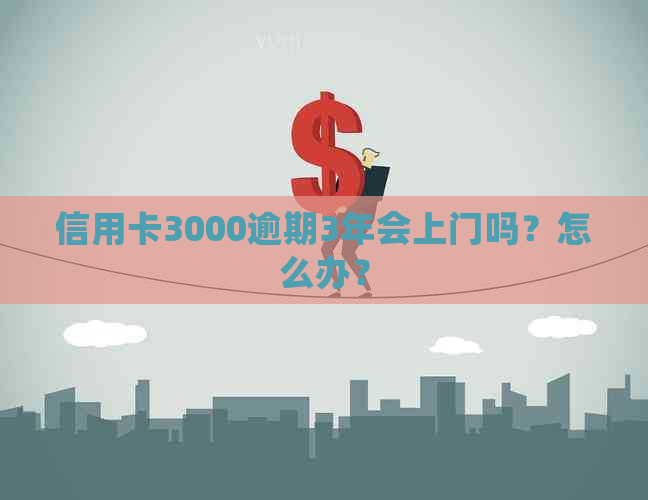 信用卡3000逾期3年会上门吗？怎么办？