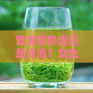 普洱茶热泡还是冷泡？女生的选择是什么？