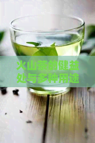 火山茶的健益处与多种用途：了解其全面的神奇功效与作用