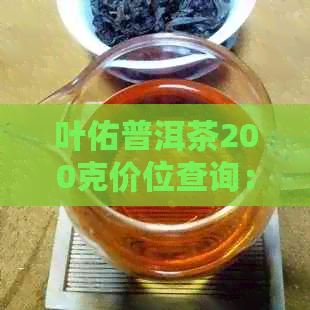 叶佑普洱茶200克价位查询：了解当前市场行情与品质评价