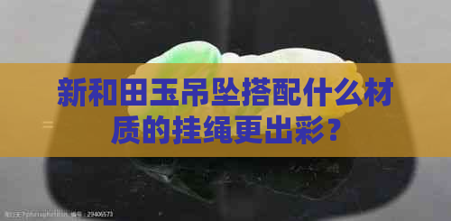 新和田玉吊坠搭配什么材质的挂绳更出彩？