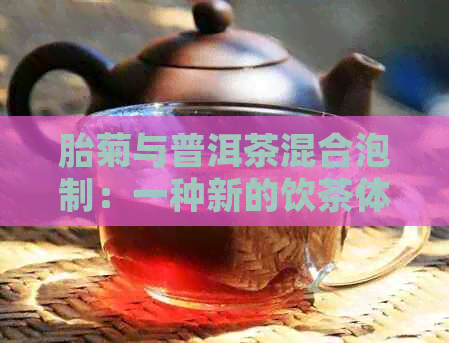 胎菊与普洱茶混合泡制：一种新的饮茶体验及潜在益处探究