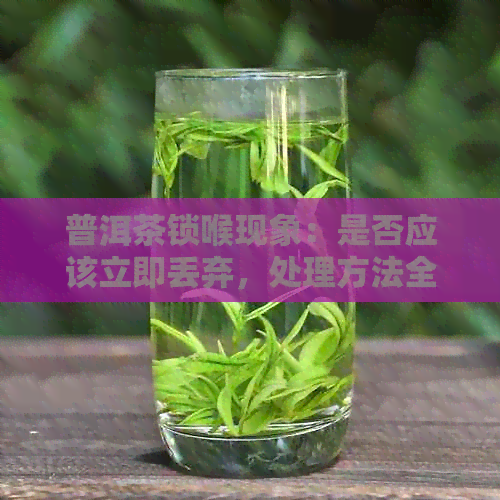 普洱茶锁喉现象：是否应该立即丢弃，处理方法全解析