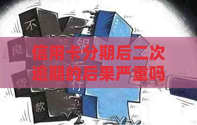 信用卡分期后二次逾期的后果严重吗？如何处理？