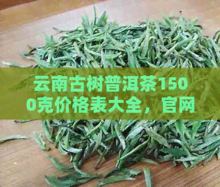 云南古树普洱茶1500克价格表大全，官网报价及多少钱一斤