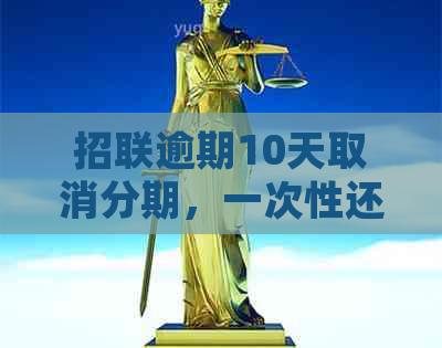 招联逾期10天取消分期，一次性还款如何处理？是否可申请分期还款？