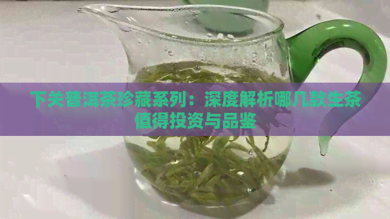 下关普洱茶珍藏系列：深度解析哪几款生茶值得投资与品鉴