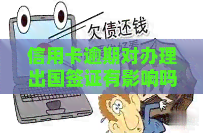 信用卡逾期对办理出国签证有影响吗？探讨信用问题对签证申请的影响