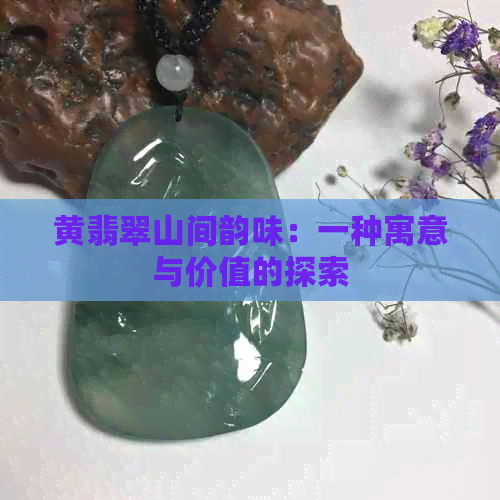 黄翡翠山间韵味：一种寓意与价值的探索