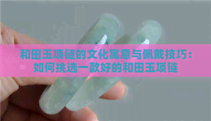 和田玉项链的文化寓意与佩戴技巧：如何挑选一款好的和田玉项链