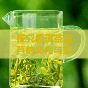 探究普洱茶葫芦的文化与象征意义，以及其与传统茶道的关联