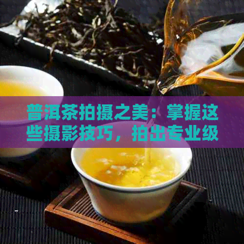 普洱茶拍摄之美：掌握这些摄影技巧，拍出专业级照片和视频