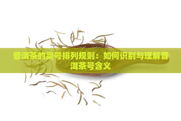 普洱茶的卖号排列规则：如何识别与理解普洱茶号含义