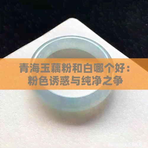 青海玉藕粉和白哪个好： 粉     惑与纯净之争