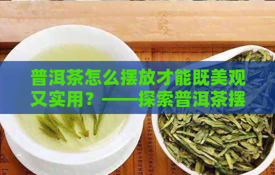 普洱茶怎么摆放才能既美观又实用？——探索普洱茶摆放的技巧与建议