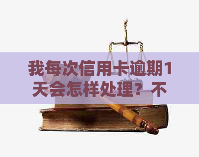 我每次信用卡逾期1天会怎样处理？不及时还款将产生严重后果！