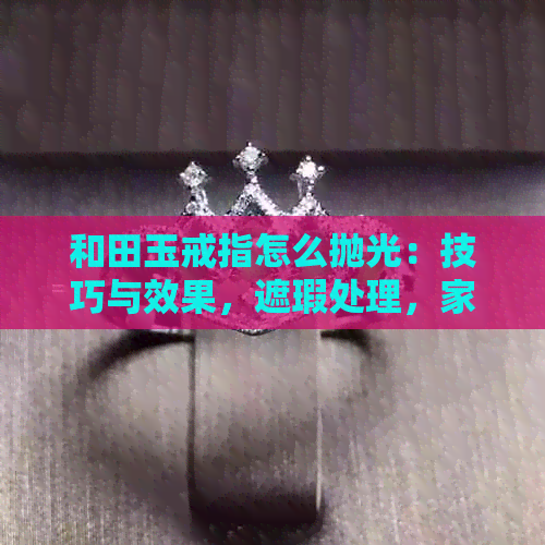 和田玉戒指怎么抛光：技巧与效果，遮瑕处理，家抛光指南