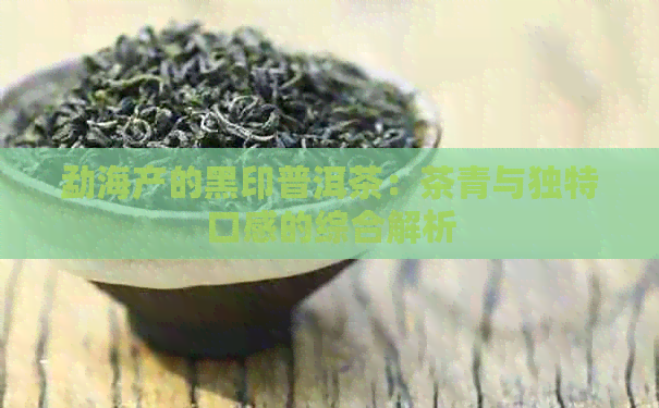 勐海产的黑印普洱茶：茶青与独特口感的综合解析