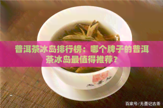 普洱茶冰岛排行榜：哪个牌子的普洱茶冰岛最值得推荐？