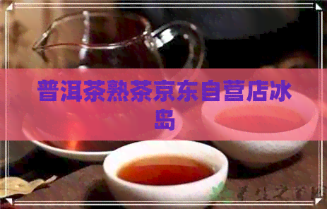 普洱茶熟茶京东自营店冰岛