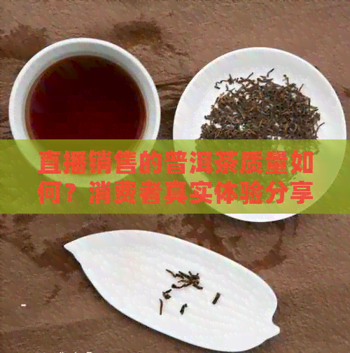 直播销售的普洱茶质量如何？消费者真实体验分享与购买建议