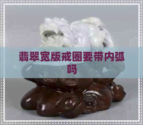 翡翠宽版戒圈要带内弧吗