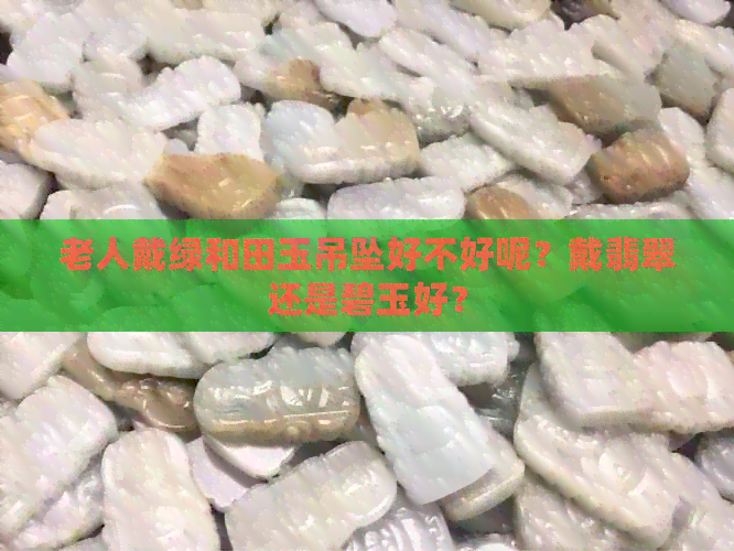 老人戴绿和田玉吊坠好不好呢？戴翡翠还是碧玉好？