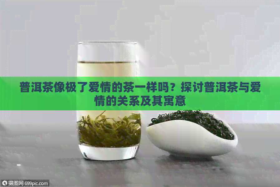 普洱茶像极了爱情的茶一样吗？探讨普洱茶与爱情的关系及其寓意