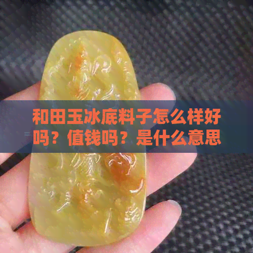 和田玉冰底料子怎么样好吗？值钱吗？是什么意思？