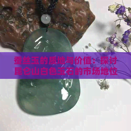 蚕丝玉的质地与价值：探讨昆仑山白色玉石的市场地位和收藏价值