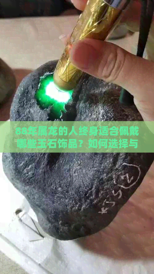 88年属龙的人终身适合佩戴哪些玉石饰品？如何选择与保养，一文全面解析