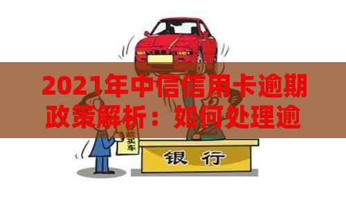 2021年中信信用卡逾期政策解析：如何处理逾期款项、影响及解决方案全面指南